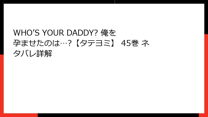 WHO’S YOUR DADDY? 俺を孕ませたのは…?【タテヨミ】 45巻 ネタバレ詳解