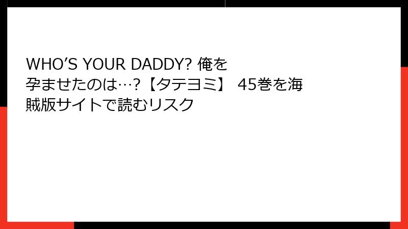 WHO’S YOUR DADDY? 俺を孕ませたのは…?【タテヨミ】 45巻を海賊版サイトで読むリスク