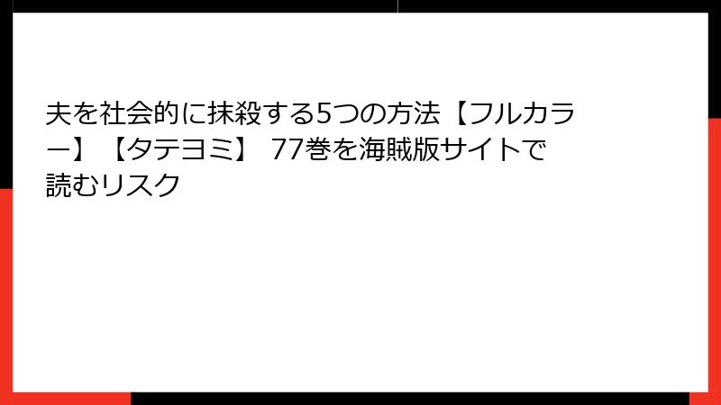 夫を社会的に抹殺する5つの方法【フルカラー】【タテヨミ】 77巻を海賊版サイトで読むリスク