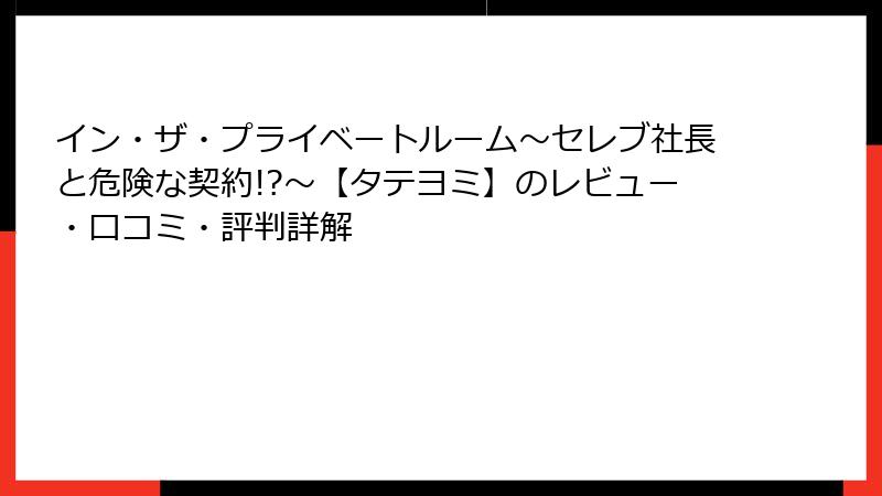 イン・ザ・プライベートルーム～セレブ社長と危険な契約!?～【タテヨミ】のレビュー・口コミ・評判詳解