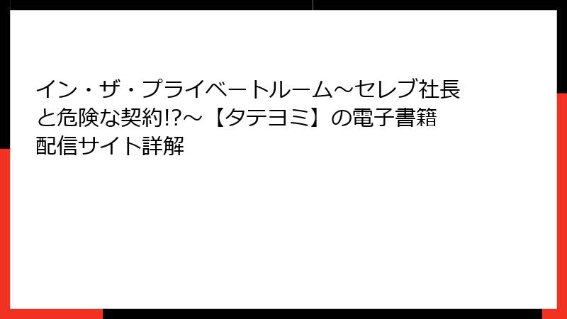 イン・ザ・プライベートルーム～セレブ社長と危険な契約!?～【タテヨミ】の電子書籍配信サイト詳解