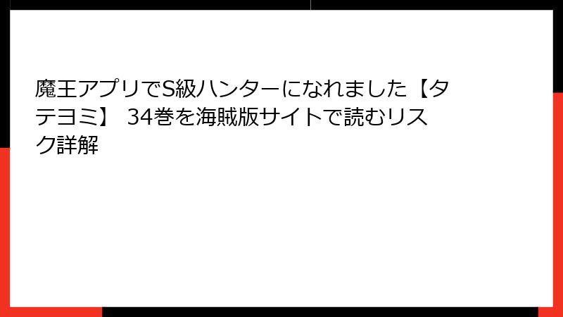 魔王アプリでS級ハンターになれました【タテヨミ】 34巻を海賊版サイトで読むリスク詳解