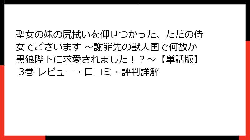 聖女の妹の尻拭いを仰せつかった、ただの侍女でございます ～謝罪先の獣人国で何故か黒狼陛下に求愛されました！？～【単話版】 3巻 レビュー・口コミ・評判詳解