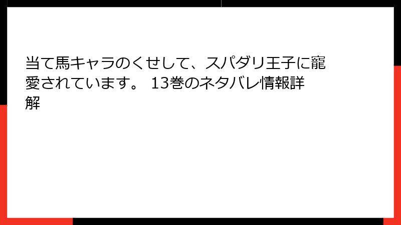当て馬キャラのくせして、スパダリ王子に寵愛されています。 13巻のネタバレ情報詳解