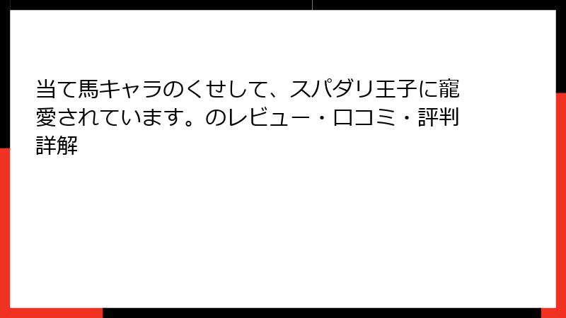 当て馬キャラのくせして、スパダリ王子に寵愛されています。のレビュー・口コミ・評判詳解