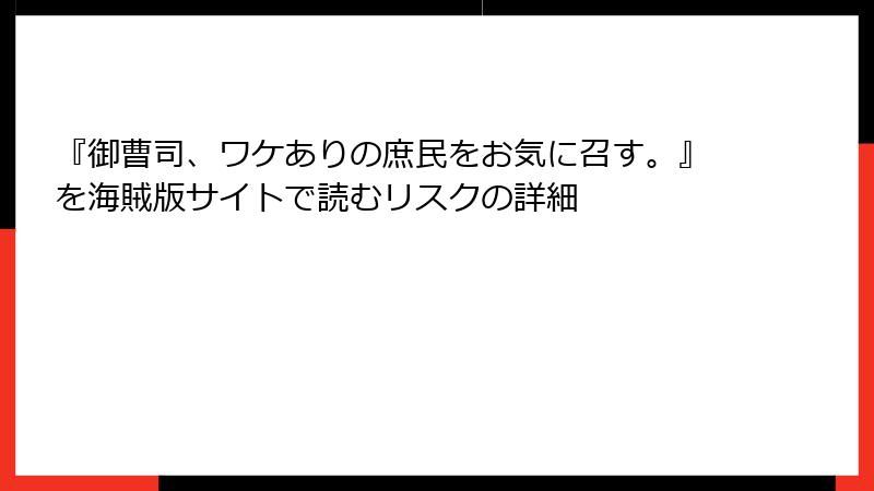 『御曹司、ワケありの庶民をお気に召す。』を海賊版サイトで読むリスクの詳細