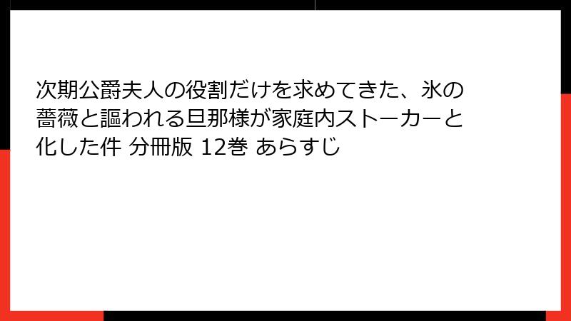 次期公爵夫人の役割だけを求めてきた、氷の薔薇と謳われる旦那様が家庭内ストーカーと化した件 分冊版 12巻 あらすじ