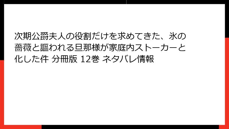 次期公爵夫人の役割だけを求めてきた、氷の薔薇と謳われる旦那様が家庭内ストーカーと化した件 分冊版 12巻 ネタバレ情報