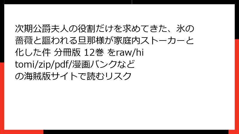 次期公爵夫人の役割だけを求めてきた、氷の薔薇と謳われる旦那様が家庭内ストーカーと化した件 分冊版 12巻 をraw/hitomi/zip/pdf/漫画バンクなどの海賊版サイトで読むリスク