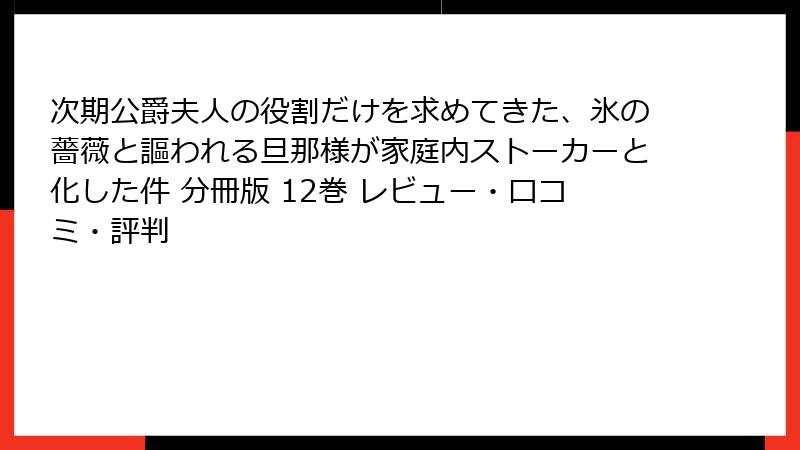 次期公爵夫人の役割だけを求めてきた、氷の薔薇と謳われる旦那様が家庭内ストーカーと化した件 分冊版 12巻 レビュー・口コミ・評判