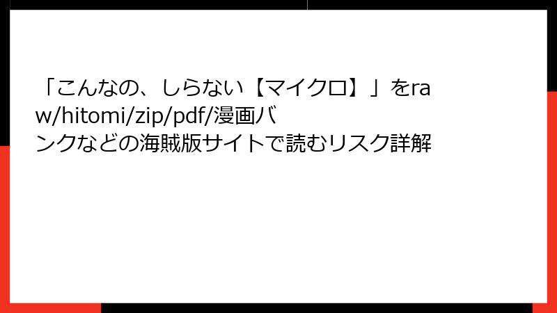 「こんなの、しらない【マイクロ】」をraw/hitomi/zip/pdf/漫画バンクなどの海賊版サイトで読むリスク詳解