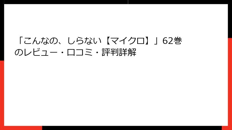 「こんなの、しらない【マイクロ】」62巻のレビュー・口コミ・評判詳解