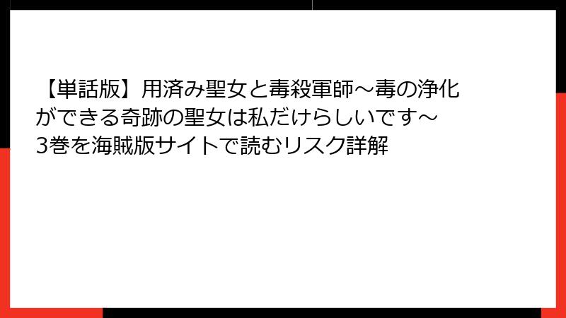【単話版】用済み聖女と毒殺軍師～毒の浄化ができる奇跡の聖女は私だけらしいです～ 3巻を海賊版サイトで読むリスク詳解
