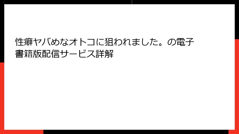性癖ヤバめなオトコに狙われました。の電子書籍版配信サービス詳解