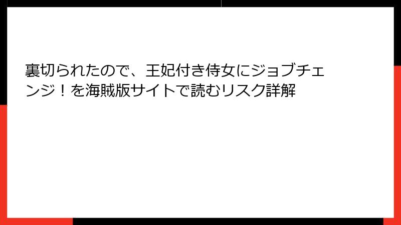 裏切られたので、王妃付き侍女にジョブチェンジ！を海賊版サイトで読むリスク詳解