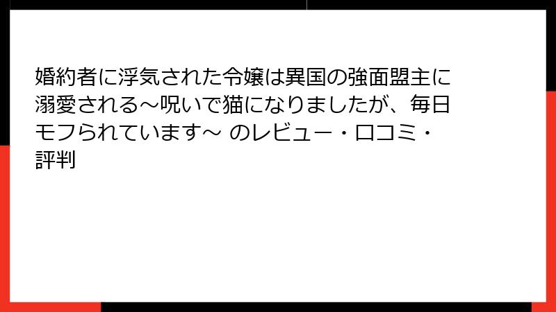 婚約者に浮気された令嬢は異国の強面盟主に溺愛される～呪いで猫になりましたが、毎日モフられています～ のレビュー・口コミ・評判