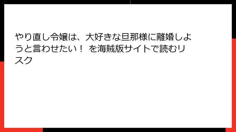 やり直し令嬢は、大好きな旦那様に離婚しようと言わせたい！ を海賊版サイトで読むリスク