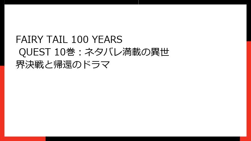 FAIRY TAIL 100 YEARS QUEST 10巻：ネタバレ満載の異世界決戦と帰還のドラマ