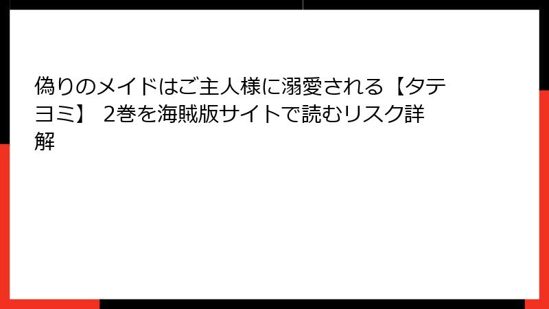 偽りのメイドはご主人様に溺愛される【タテヨミ】 2巻を海賊版サイトで読むリスク詳解