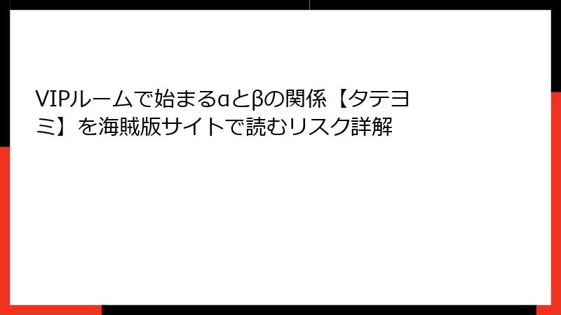 VIPルームで始まるαとβの関係【タテヨミ】を海賊版サイトで読むリスク詳解