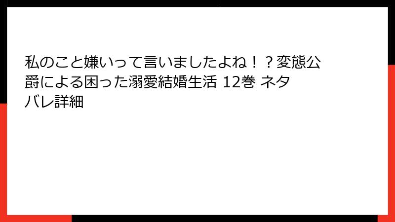 私のこと嫌いって言いましたよね！？変態公爵による困った溺愛結婚生活 12巻 ネタバレ詳細