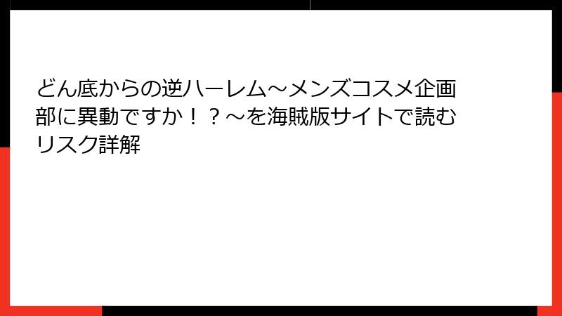 どん底からの逆ハーレム～メンズコスメ企画部に異動ですか！？～を海賊版サイトで読むリスク詳解