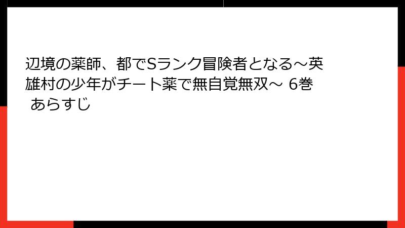 辺境の薬師、都でSランク冒険者となる～英雄村の少年がチート薬で無自覚無双～ 6巻 あらすじ