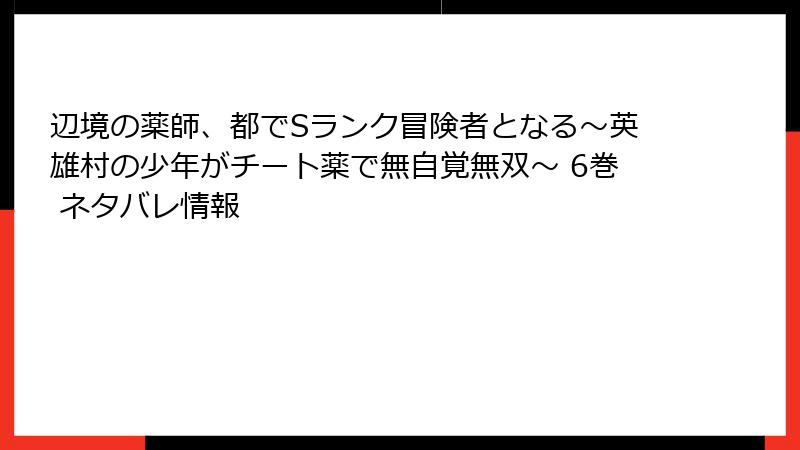 辺境の薬師、都でSランク冒険者となる～英雄村の少年がチート薬で無自覚無双～ 6巻 ネタバレ情報