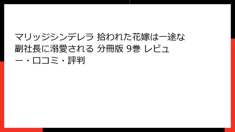 マリッジシンデレラ 拾われた花嫁は一途な副社長に溺愛される 分冊版 9巻 レビュー・口コミ・評判