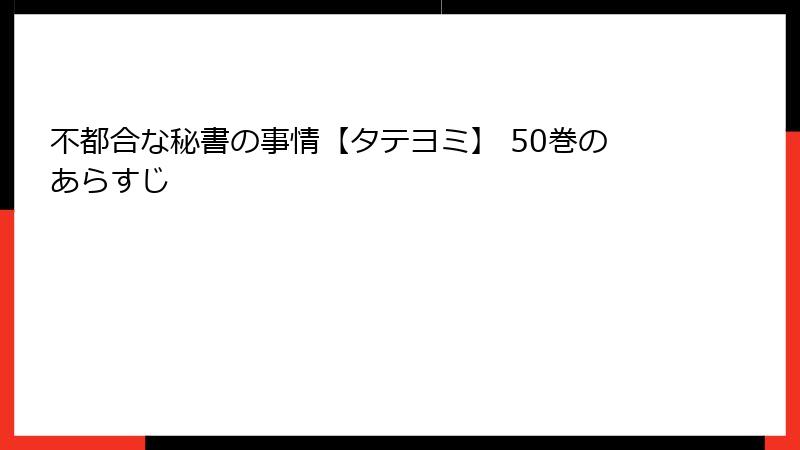 不都合な秘書の事情【タテヨミ】 50巻のあらすじ