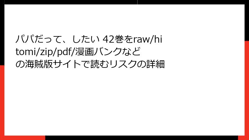 パパだって、したい 42巻をraw/hitomi/zip/pdf/漫画バンクなどの海賊版サイトで読むリスクの詳細