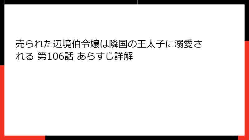 売られた辺境伯令嬢は隣国の王太子に溺愛される 第106話 あらすじ詳解