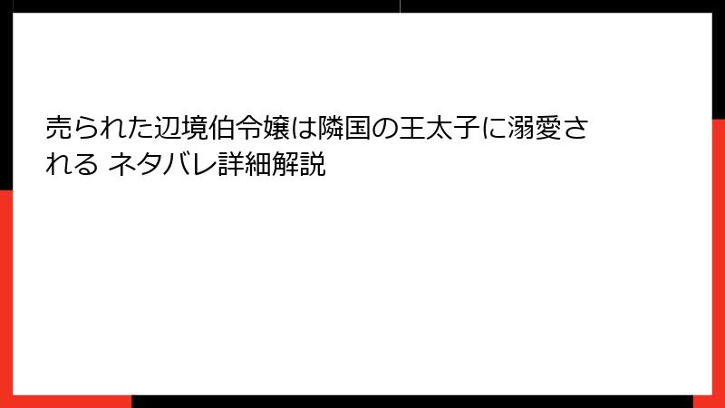売られた辺境伯令嬢は隣国の王太子に溺愛される ネタバレ詳細解説