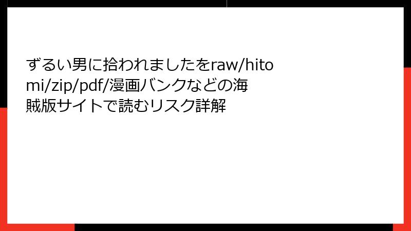 ずるい男に拾われましたをraw/hitomi/zip/pdf/漫画バンクなどの海賊版サイトで読むリスク詳解