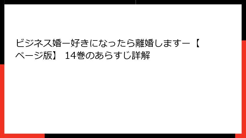 ビジネス婚ー好きになったら離婚しますー【ページ版】 14巻のあらすじ詳解