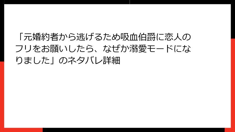 「元婚約者から逃げるため吸血伯爵に恋人のフリをお願いしたら、なぜか溺愛モードになりました」のネタバレ詳細