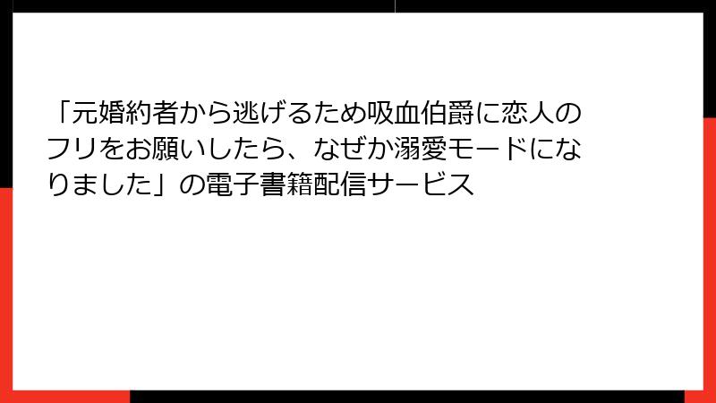 「元婚約者から逃げるため吸血伯爵に恋人のフリをお願いしたら、なぜか溺愛モードになりました」の電子書籍配信サービス