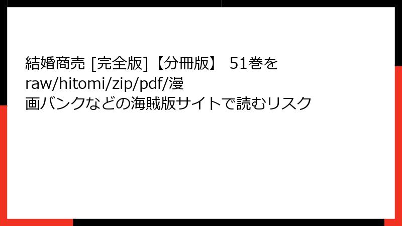 結婚商売 [完全版]【分冊版】 51巻をraw/hitomi/zip/pdf/漫画バンクなどの海賊版サイトで読むリスク