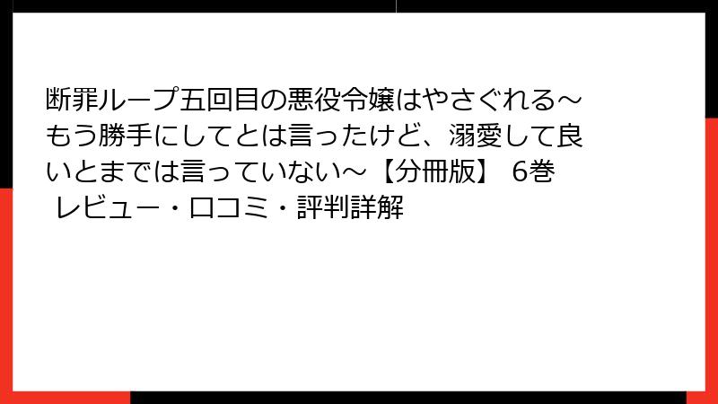 断罪ループ五回目の悪役令嬢はやさぐれる～もう勝手にしてとは言ったけど、溺愛して良いとまでは言っていない～【分冊版】 6巻 レビュー・口コミ・評判詳解