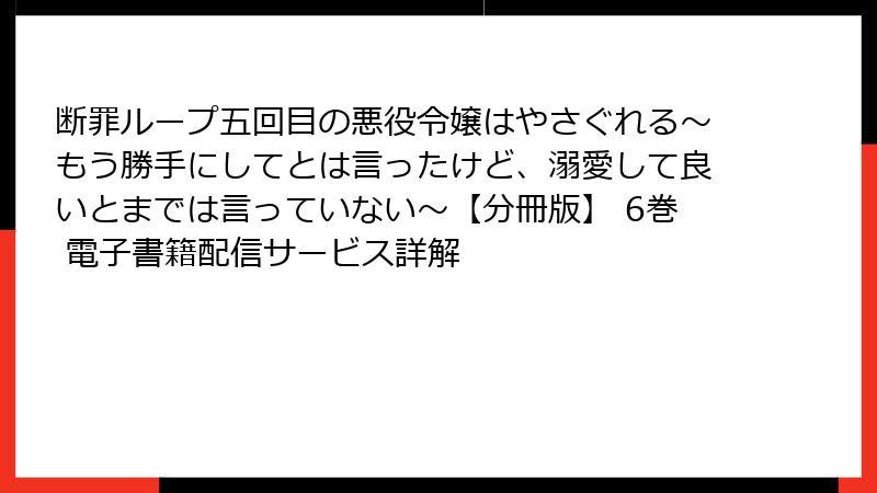 断罪ループ五回目の悪役令嬢はやさぐれる～もう勝手にしてとは言ったけど、溺愛して良いとまでは言っていない～【分冊版】 6巻 電子書籍配信サービス詳解