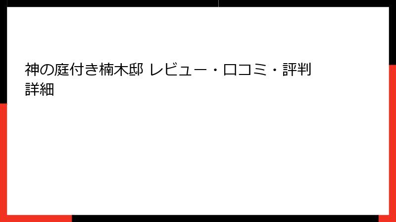神の庭付き楠木邸 レビュー・口コミ・評判詳細