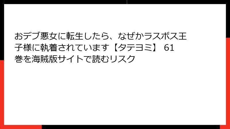 おデブ悪女に転生したら、なぜかラスボス王子様に執着されています【タテヨミ】 61巻を海賊版サイトで読むリスク