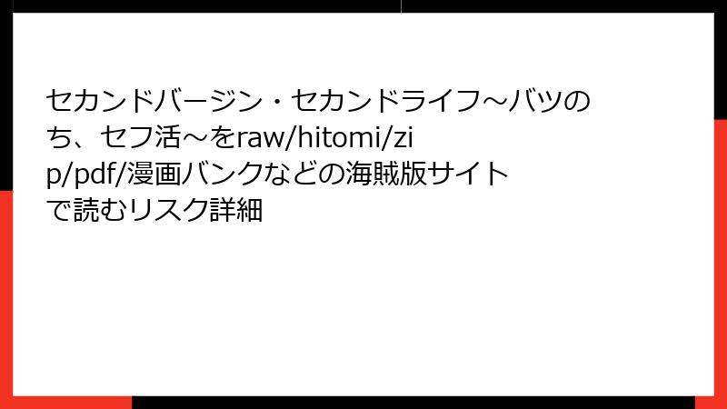 セカンドバージン・セカンドライフ～バツのち、セフ活～をraw/hitomi/zip/pdf/漫画バンクなどの海賊版サイトで読むリスク詳細