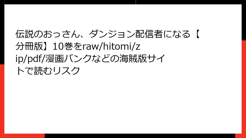 伝説のおっさん、ダンジョン配信者になる【分冊版】10巻をraw/hitomi/zip/pdf/漫画バンクなどの海賊版サイトで読むリスク