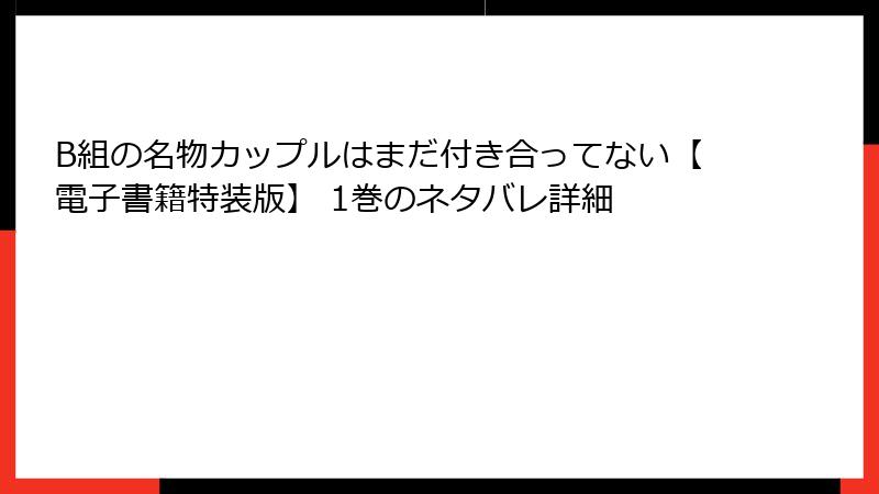 B組の名物カップルはまだ付き合ってない【電子書籍特装版】 1巻のネタバレ詳細