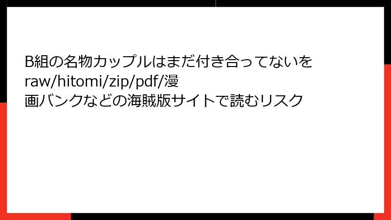 B組の名物カップルはまだ付き合ってないをraw/hitomi/zip/pdf/漫画バンクなどの海賊版サイトで読むリスク