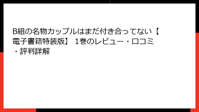 B組の名物カップルはまだ付き合ってない【電子書籍特装版】 1巻のレビュー・口コミ・評判詳解