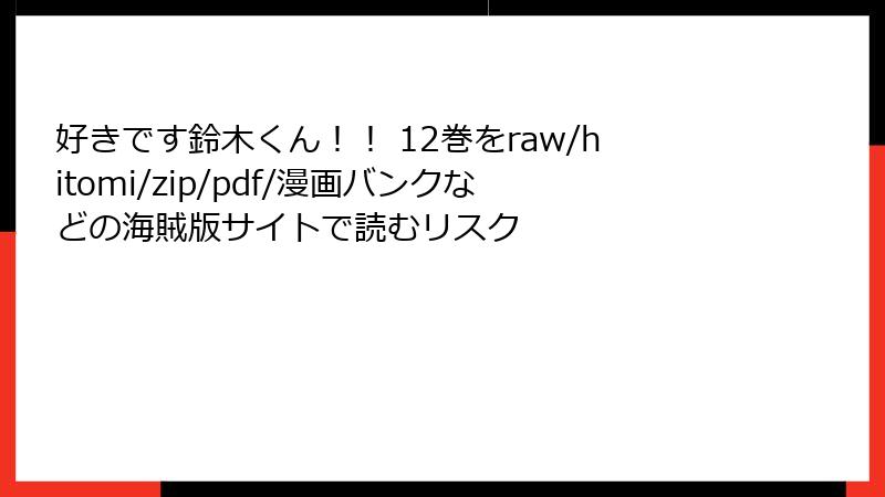 好きです鈴木くん！！ 12巻をraw/hitomi/zip/pdf/漫画バンクなどの海賊版サイトで読むリスク