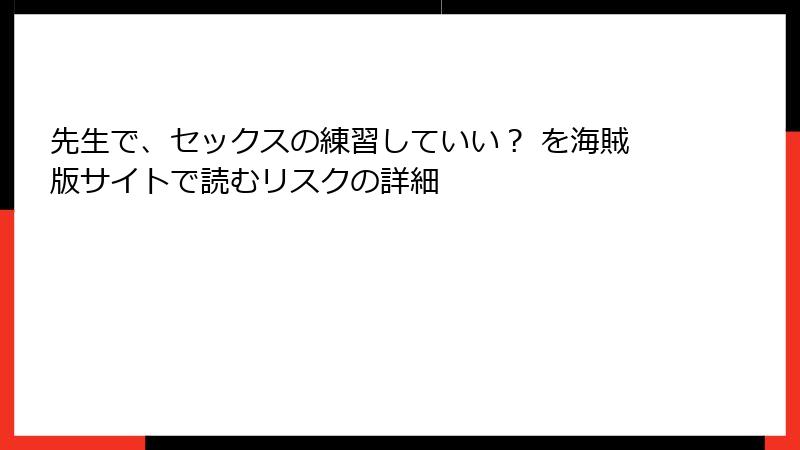 先生で、セックスの練習していい？ を海賊版サイトで読むリスクの詳細