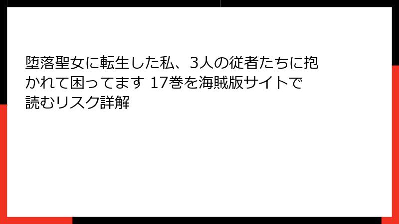 堕落聖女に転生した私、3人の従者たちに抱かれて困ってます 17巻を海賊版サイトで読むリスク詳解